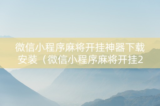 微信小程序麻将开挂神器下载安装（微信小程序麻将开挂200一天）