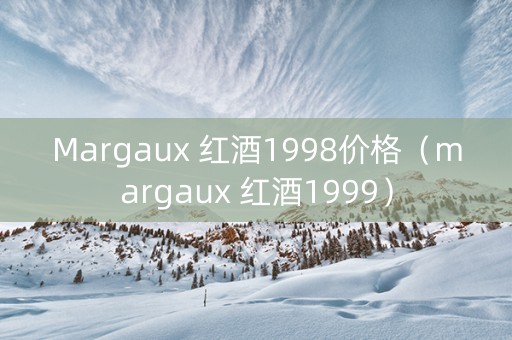 Margaux 红酒1998价格（margaux 红酒1999）