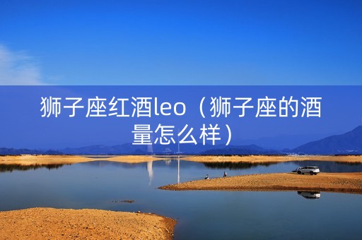 狮子座红酒leo（狮子座的酒量怎么样）