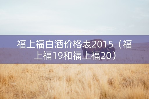 福上福白酒价格表2015（福上福19和福上福20）