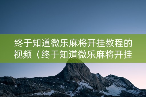 终于知道微乐麻将开挂教程的视频（终于知道微乐麻将开挂教程的视频了）