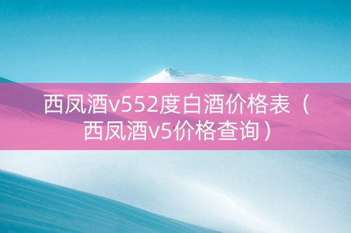 西凤酒v552度白酒价格表（西凤酒v5价格查询）