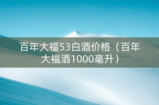 百年大福53白酒价格（百年大福酒1000毫升）