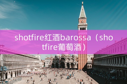 shotfire红酒barossa（shotfire葡萄酒）