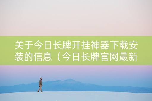 关于今日长牌开挂神器下载安装的信息（今日长牌官网最新版下载）