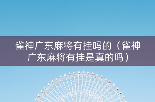 雀神广东麻将有挂吗的（雀神广东麻将有挂是真的吗）