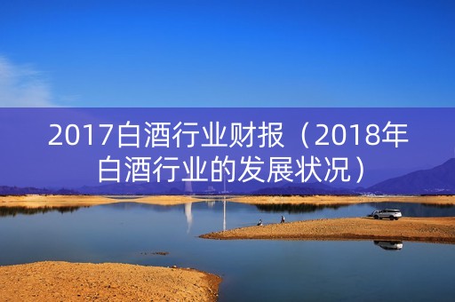 2017白酒行业财报（2018年白酒行业的发展状况）