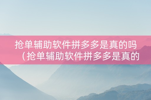 抢单辅助软件拼多多是真的吗（抢单辅助软件拼多多是真的吗还是假的）