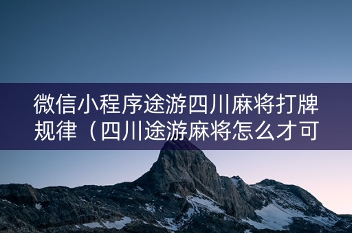 微信小程序途游四川麻将打牌规律（四川途游麻将怎么才可以赢）