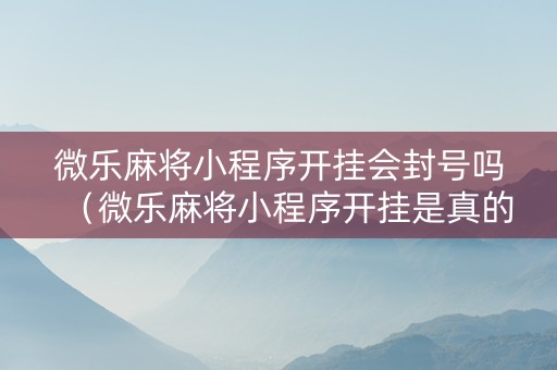 微乐麻将小程序开挂会封号吗（微乐麻将小程序开挂是真的吗）