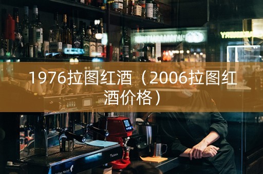 1976拉图红酒（2006拉图红酒价格）