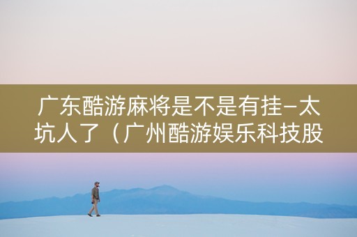 广东酷游麻将是不是有挂—太坑人了（广州酷游娱乐科技股份有限公司）