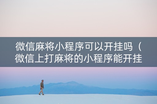 微信麻将小程序可以开挂吗（微信上打麻将的小程序能开挂吗）