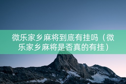 微乐家乡麻将到底有挂吗（微乐家乡麻将是否真的有挂）