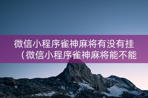 微信小程序雀神麻将有没有挂（微信小程序雀神麻将能不能开挂）