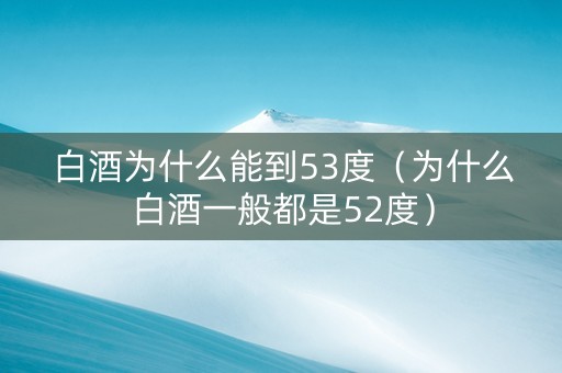 白酒为什么能到53度（为什么白酒一般都是52度）