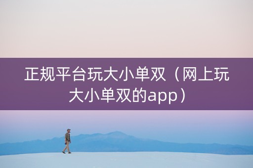 正规平台玩大小单双（网上玩大小单双的app）