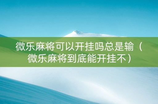 微乐麻将可以开挂吗总是输（微乐麻将到底能开挂不）