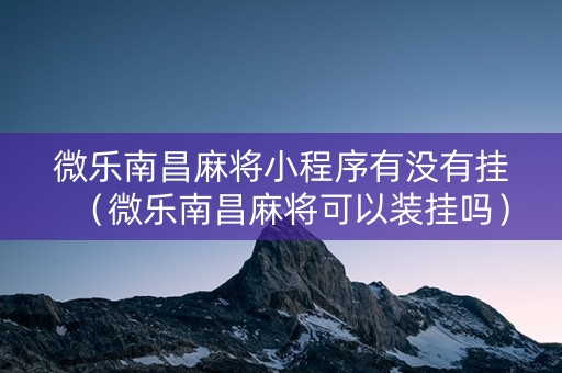 微乐南昌麻将小程序有没有挂（微乐南昌麻将可以装挂吗）