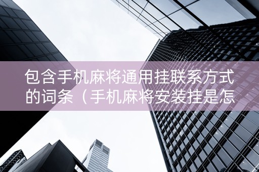 包含手机麻将通用挂联系方式的词条（手机麻将安装挂是怎么搞的）