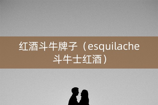 红酒斗牛牌子（esquilache斗牛士红酒）