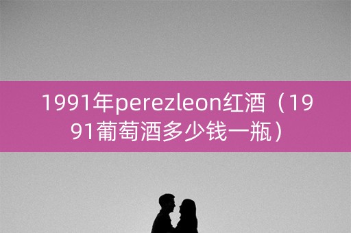 1991年perezleon红酒（1991葡萄酒多少钱一瓶）