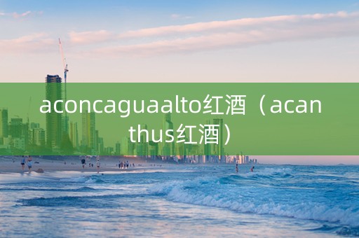 aconcaguaalto红酒（acanthus红酒）