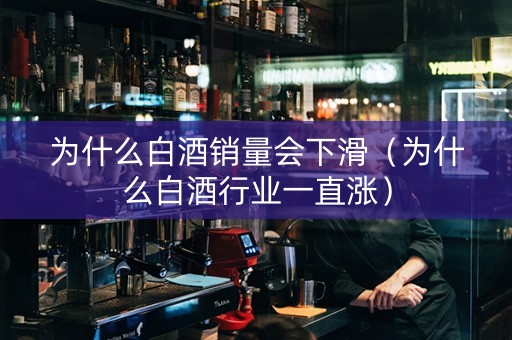 为什么白酒销量会下滑（为什么白酒行业一直涨）