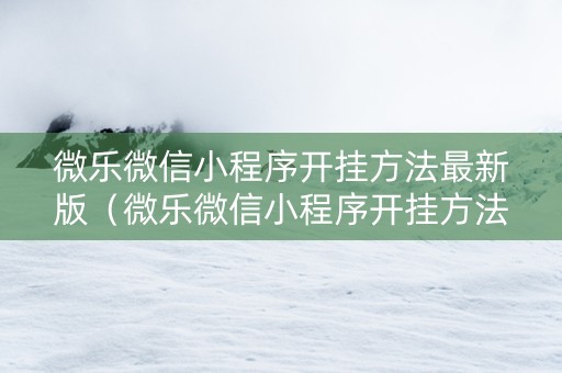 微乐微信小程序开挂方法最新版（微乐微信小程序开挂方法最新版是什么）