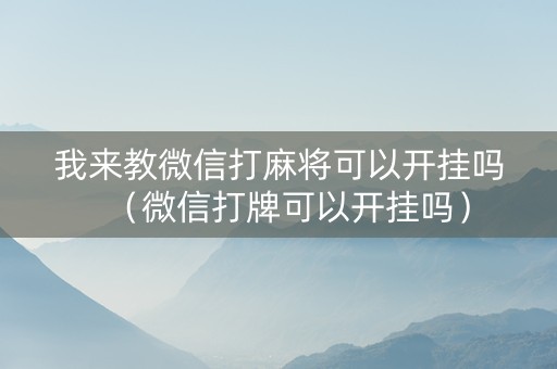 我来教微信打麻将可以开挂吗（微信打牌可以开挂吗）