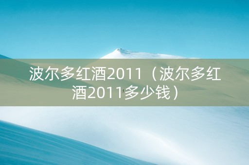 波尔多红酒2011（波尔多红酒2011多少钱）