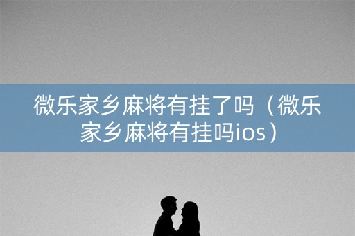 微乐家乡麻将有挂了吗（微乐家乡麻将有挂吗ios）