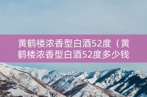 黄鹤楼浓香型白酒52度（黄鹤楼浓香型白酒52度多少钱）