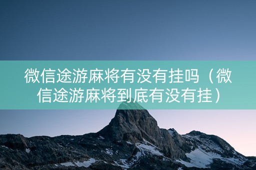 微信途游麻将有没有挂吗（微信途游麻将到底有没有挂）