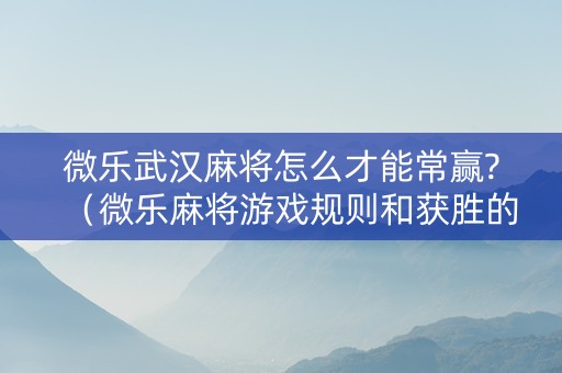 微乐武汉麻将怎么才能常赢?（微乐麻将游戏规则和获胜的六条口诀讲解）