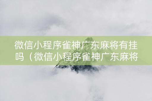 微信小程序雀神广东麻将有挂吗（微信小程序雀神广东麻将怎么这么倒霉）