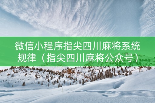 微信小程序指尖四川麻将系统规律（指尖四川麻将公众号）