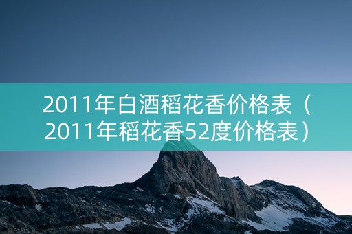 2011年白酒稻花香价格表（2011年稻花香52度价格表）