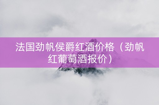 法国劲帆侯爵红酒价格（劲帆红葡萄酒报价）