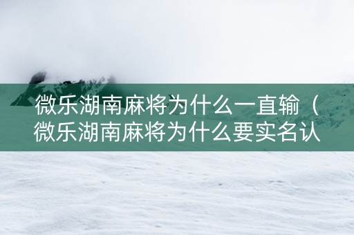 微乐湖南麻将为什么一直输（微乐湖南麻将为什么要实名认证）