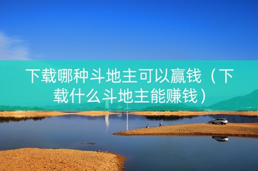 下载哪种斗地主可以赢钱（下载什么斗地主能赚钱）