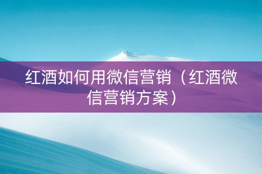 红酒如何用微信营销（红酒微信营销方案）