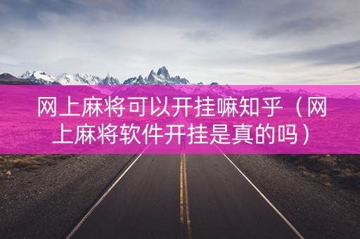 网上麻将可以开挂嘛知乎（网上麻将软件开挂是真的吗）