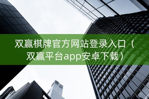 双赢棋牌官方网站登录入口（双赢平台app安卓下载）