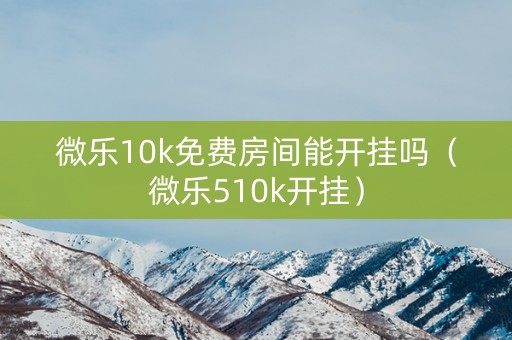 微乐10k免费房间能开挂吗（微乐510k开挂）