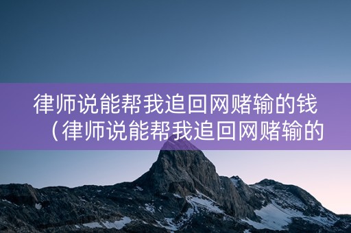 律师说能帮我追回网赌输的钱（律师说能帮我追回网赌输的钱吗）