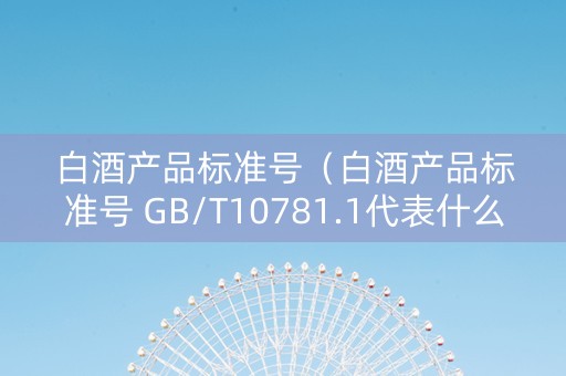 白酒产品标准号（白酒产品标准号 GB/T10781.1代表什么）