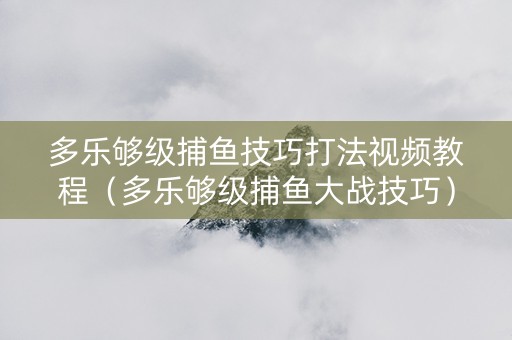 多乐够级捕鱼技巧打法视频教程（多乐够级捕鱼大战技巧）