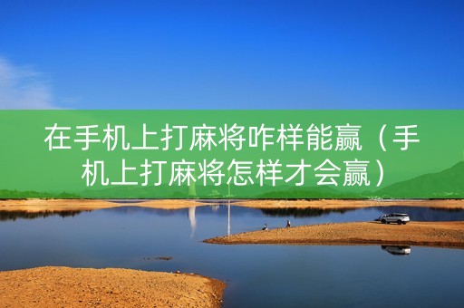 在手机上打麻将咋样能赢（手机上打麻将怎样才会赢）