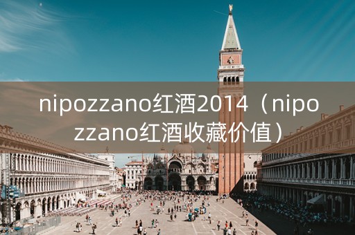nipozzano红酒2014（nipozzano红酒收藏价值）